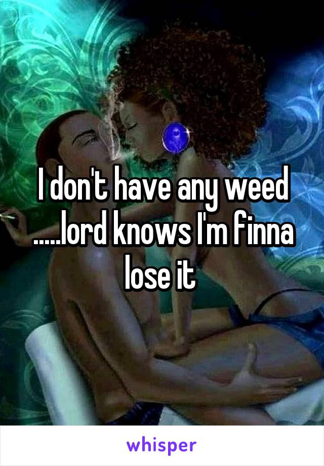 I don't have any weed .....lord knows I'm finna lose it 