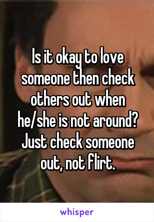 Is it okay to love someone then check others out when he/she is not around? Just check someone out, not flirt.