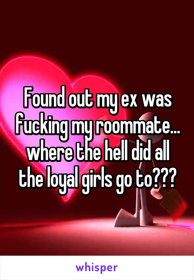 Found out my ex was fucking my roommate... where the hell did all the loyal girls go to???