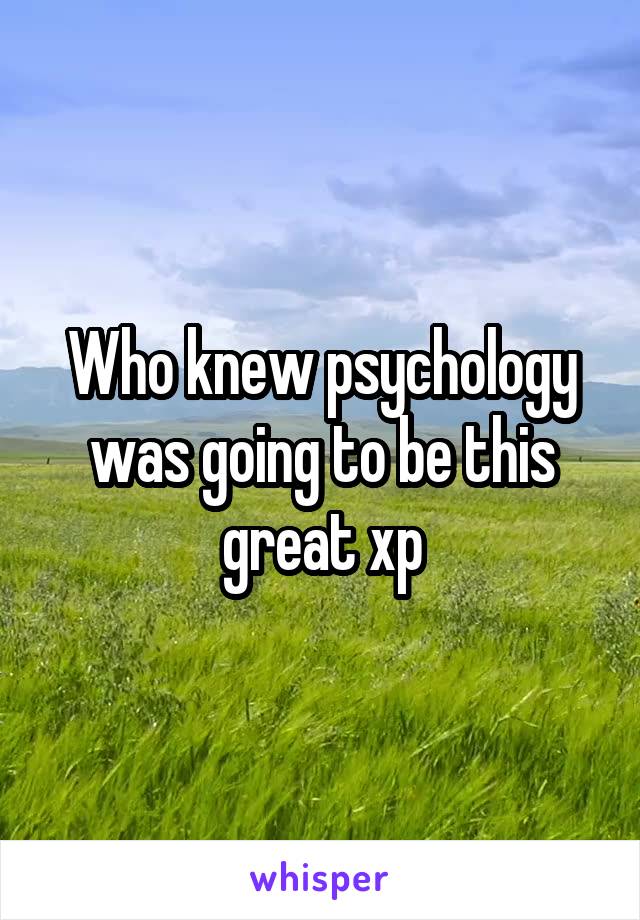 Who knew psychology was going to be this great xp