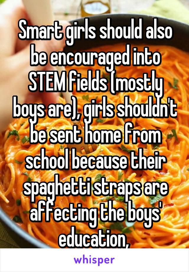 Smart girls should also be encouraged into STEM fields (mostly boys are), girls shouldn't be sent home from school because their spaghetti straps are affecting the boys' education, 