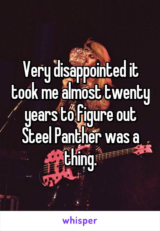 Very disappointed it took me almost twenty years to figure out Steel Panther was a thing.