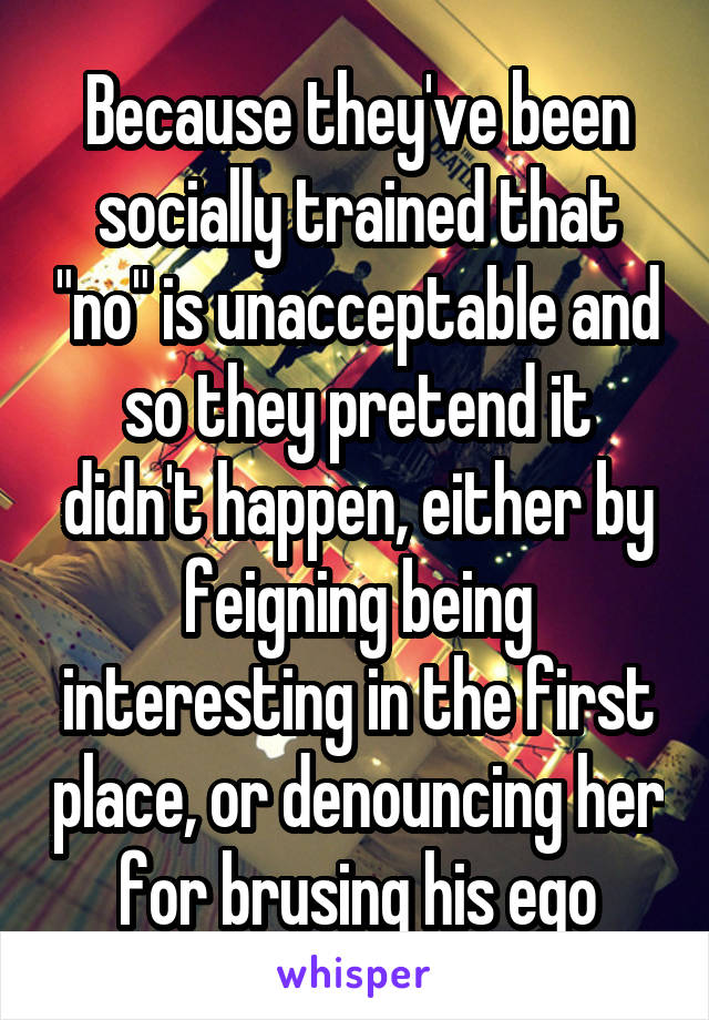 Because they've been socially trained that "no" is unacceptable and so they pretend it didn't happen, either by feigning being interesting in the first place, or denouncing her for brusing his ego