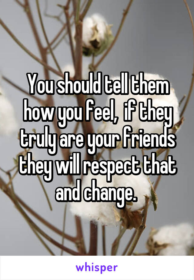 You should tell them how you feel,  if they truly are your friends they will respect that and change. 