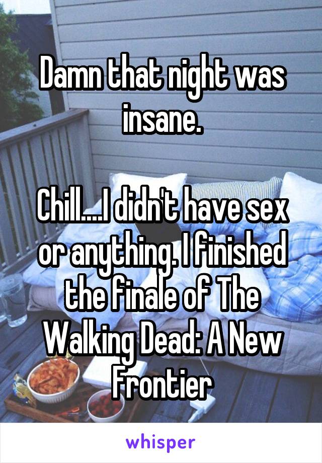 Damn that night was insane.

Chill....I didn't have sex or anything. I finished the finale of The Walking Dead: A New Frontier