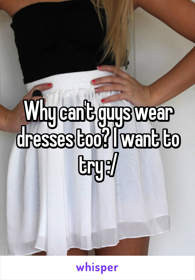 Why can't guys wear dresses too? I want to try :/