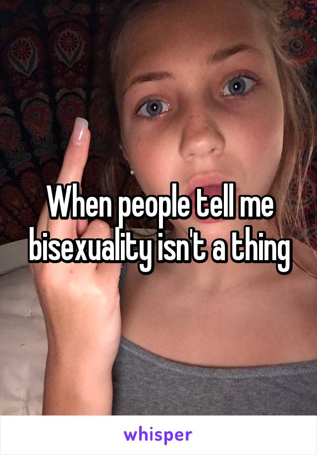 When people tell me bisexuality isn't a thing