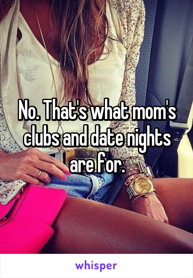 No. That's what mom's clubs and date nights are for.