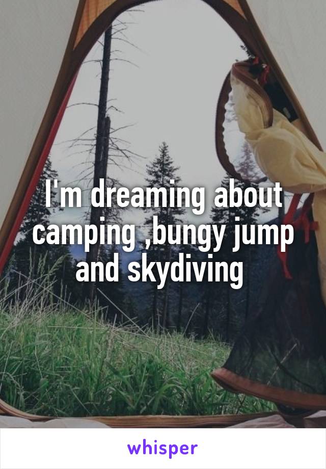 I'm dreaming about camping ,bungy jump and skydiving 