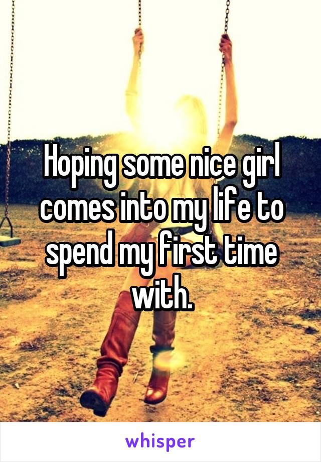 Hoping some nice girl comes into my life to spend my first time with.