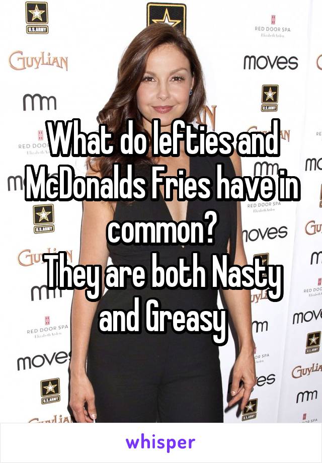 What do lefties and McDonalds Fries have in common?
They are both Nasty and Greasy