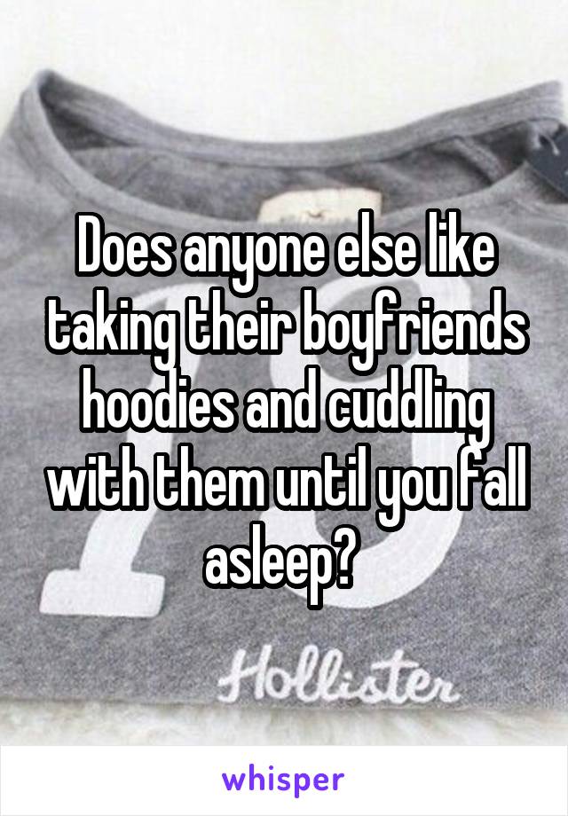 Does anyone else like taking their boyfriends hoodies and cuddling with them until you fall asleep? 