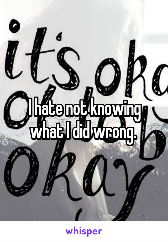 I hate not knowing what I did wrong. 