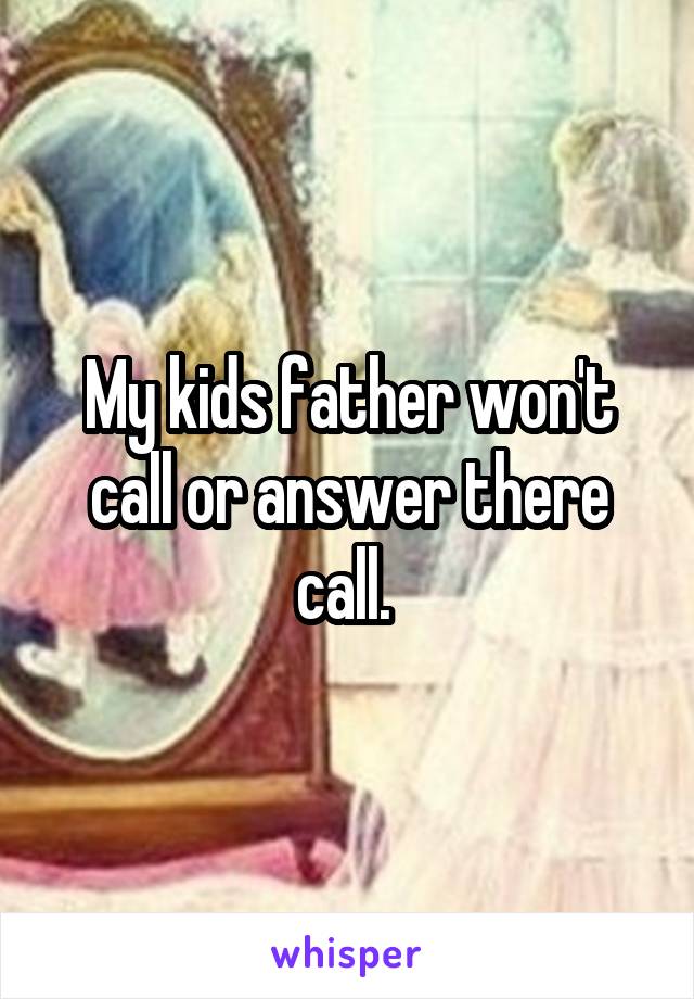 My kids father won't call or answer there call. 