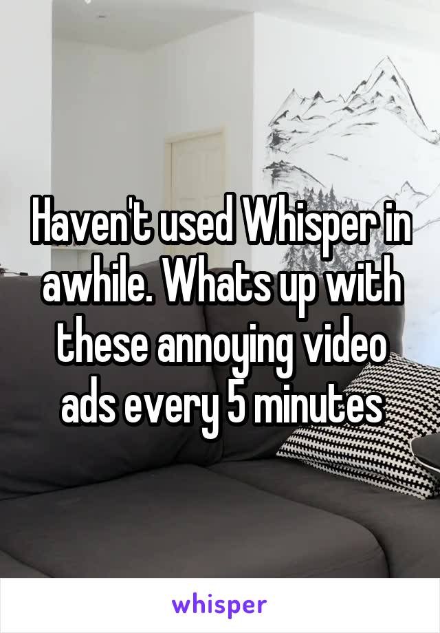 Haven't used Whisper in awhile. Whats up with these annoying video ads every 5 minutes