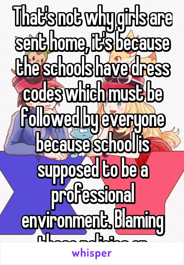 That's not why girls are sent home, it's because the schools have dress codes which must be followed by everyone because school is supposed to be a professional environment. Blaming those policies on