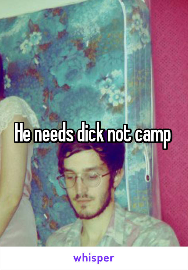 He needs dick not camp 