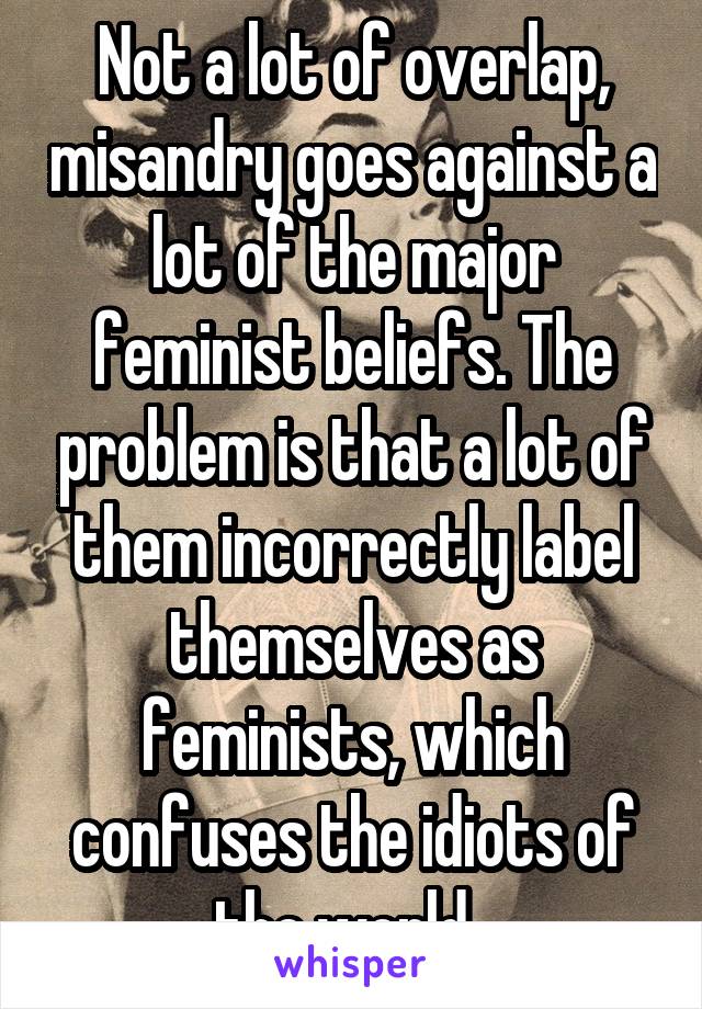 Not a lot of overlap, misandry goes against a lot of the major feminist beliefs. The problem is that a lot of them incorrectly label themselves as feminists, which confuses the idiots of the world. 