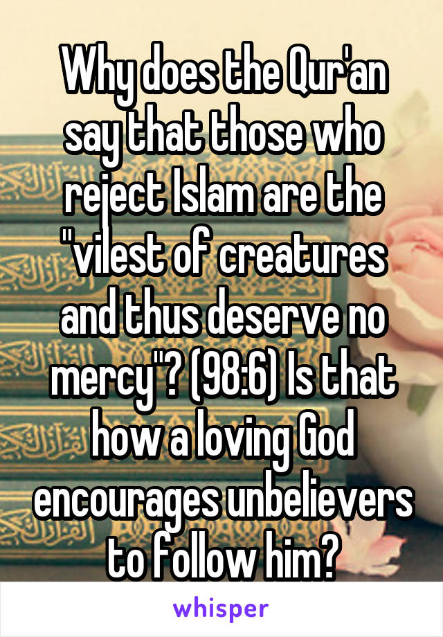 Why does the Qur'an say that those who reject Islam are the "vilest of creatures and thus deserve no mercy"? (98:6) Is that how a loving God encourages unbelievers to follow him?