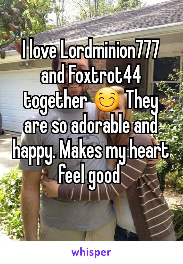 I love Lordminion777 and Foxtrot44 together 😊 They are so adorable and happy. Makes my heart feel good 