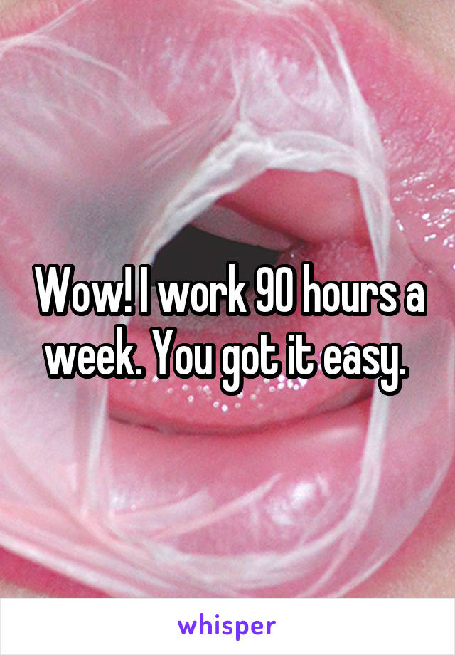 Wow! I work 90 hours a week. You got it easy. 