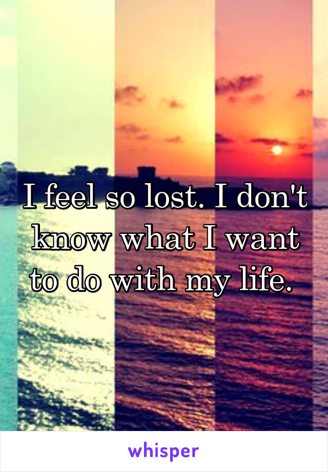 I feel so lost. I don't know what I want to do with my life. 