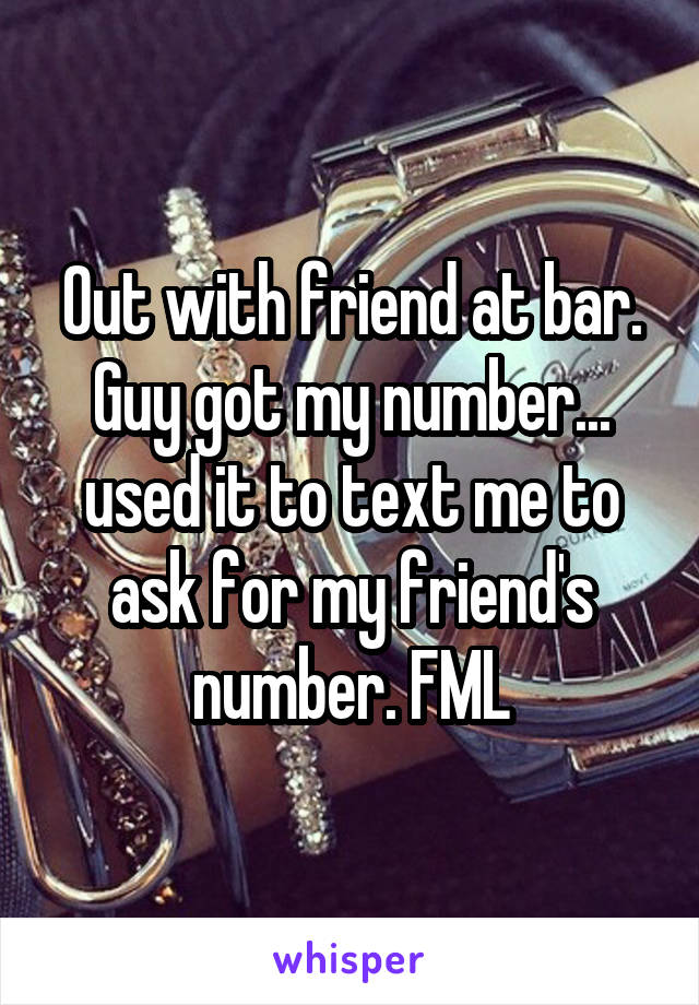 Out with friend at bar. Guy got my number... used it to text me to ask for my friend's number. FML