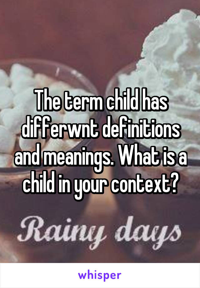 The term child has differwnt definitions and meanings. What is a child in your context?