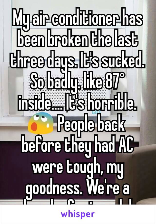 My air conditioner has been broken the last three days. It's sucked. So badly. like 87° inside.... It's horrible.😰 People back 
before they had AC were tough, my goodness. We're a bunch of wimps lol