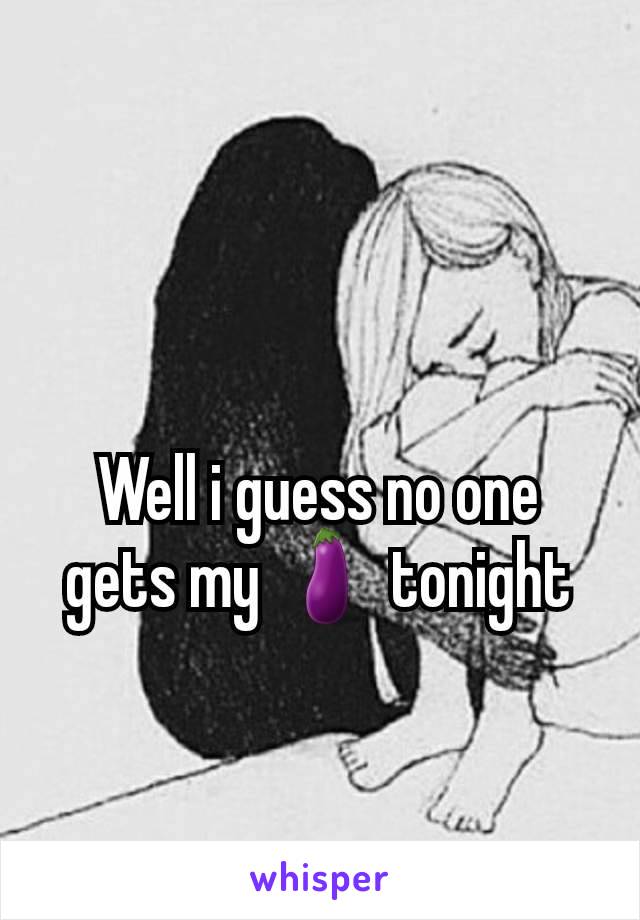 Well i guess no one gets my 🍆 tonight