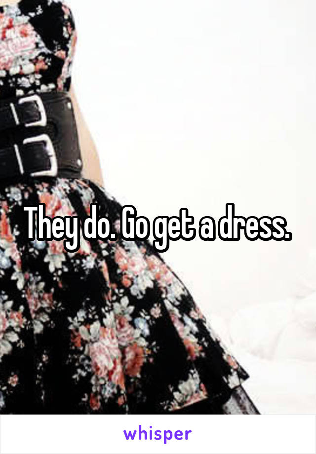 They do. Go get a dress. 