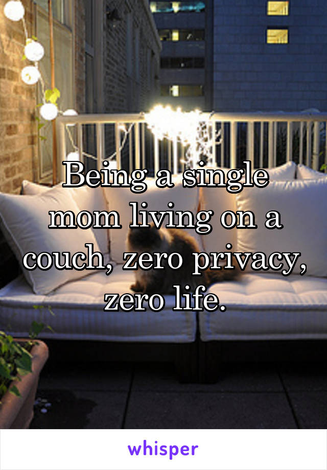 Being a single mom living on a couch, zero privacy, zero life.