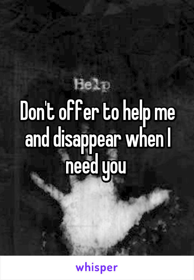 Don't offer to help me and disappear when I need you 