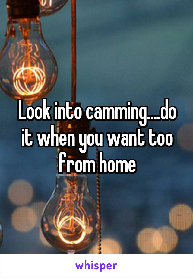 Look into camming....do it when you want too from home