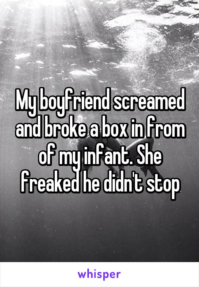 My boyfriend screamed and broke a box in from of my infant. She freaked he didn't stop