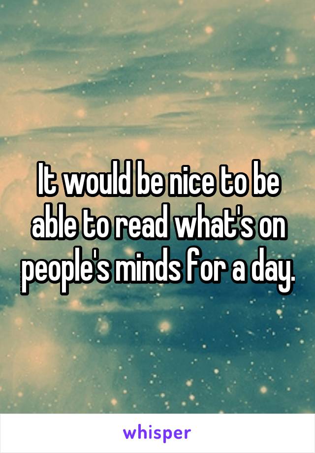 It would be nice to be able to read what's on people's minds for a day.