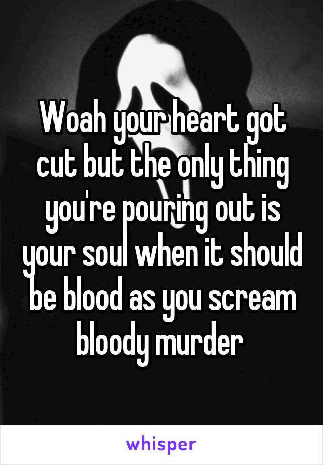 Woah your heart got cut but the only thing you're pouring out is your soul when it should be blood as you scream bloody murder 