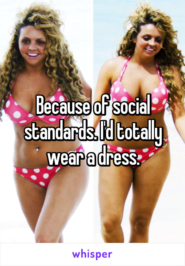 Because of social standards. I'd totally wear a dress.