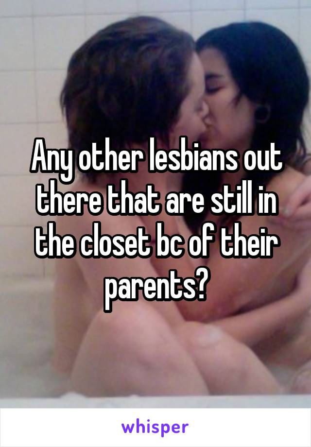 Any other lesbians out there that are still in the closet bc of their parents?