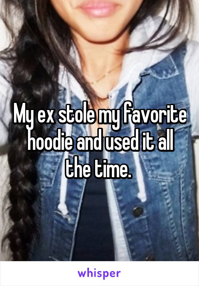 My ex stole my favorite hoodie and used it all the time. 