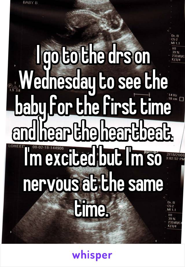 I go to the drs on Wednesday to see the baby for the first time and hear the heartbeat. I'm excited but I'm so nervous at the same time. 