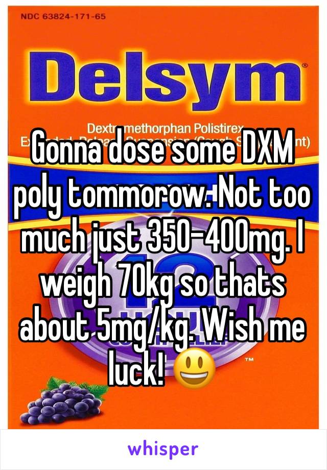 Gonna dose some DXM poly tommorow. Not too much just 350-400mg. I weigh 70kg so thats about 5mg/kg. Wish me luck! 😃