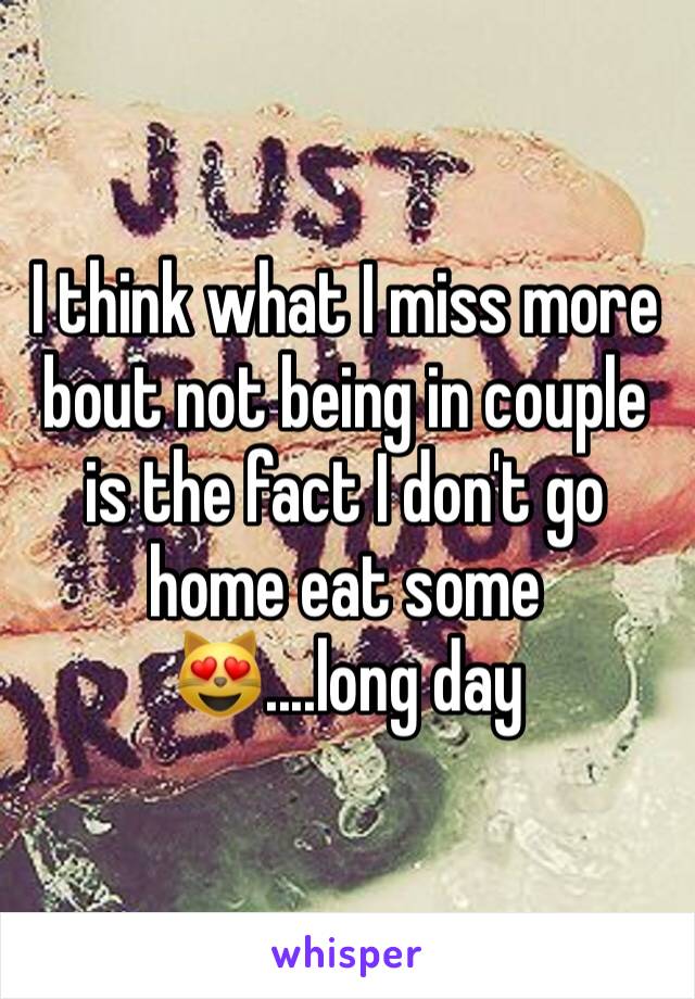 I think what I miss more bout not being in couple is the fact I don't go home eat some 😻....long day