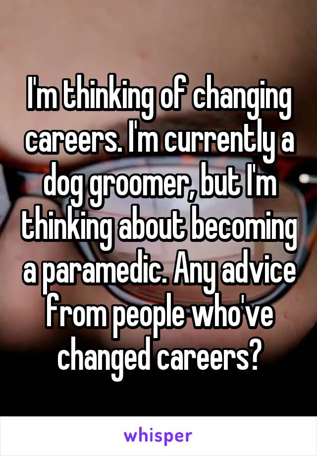 I'm thinking of changing careers. I'm currently a dog groomer, but I'm thinking about becoming a paramedic. Any advice from people who've changed careers?