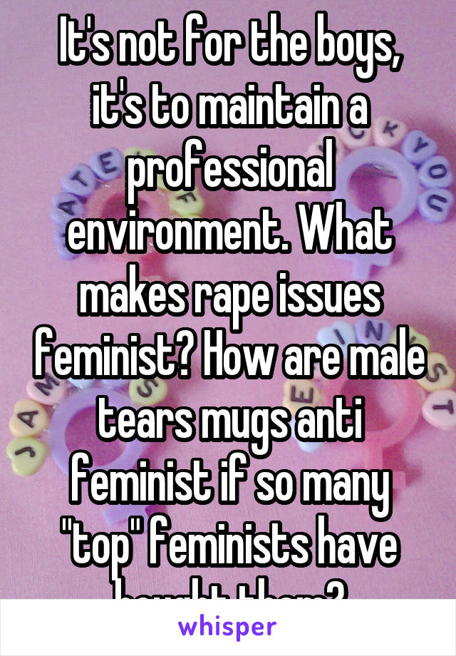 It's not for the boys, it's to maintain a professional environment. What makes rape issues feminist? How are male tears mugs anti feminist if so many "top" feminists have bought them?