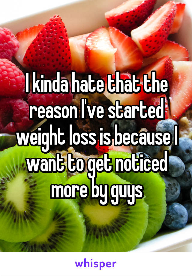 I kinda hate that the reason I've started weight loss is because I want to get noticed more by guys