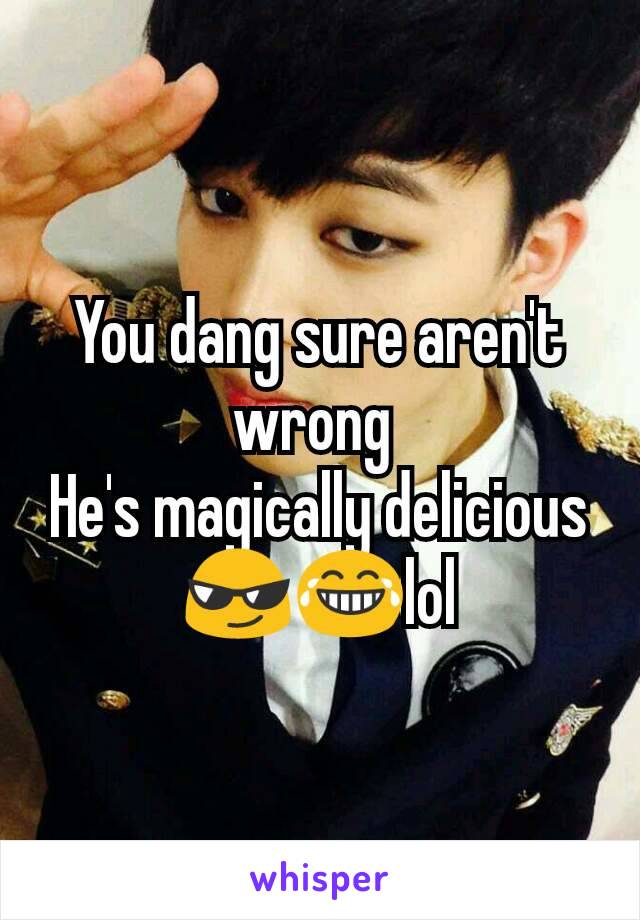 You dang sure aren't wrong 
He's magically delicious 😎😂lol