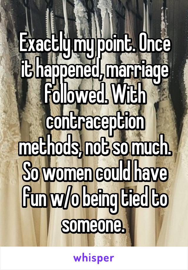 Exactly my point. Once it happened, marriage followed. With contraception methods, not so much. So women could have fun w/o being tied to someone. 