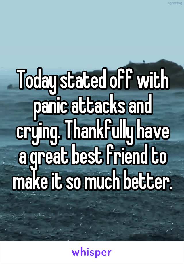 Today stated off with panic attacks and crying. Thankfully have a great best friend to make it so much better.