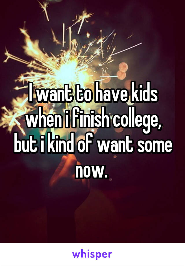 I want to have kids when i finish college, but i kind of want some now. 